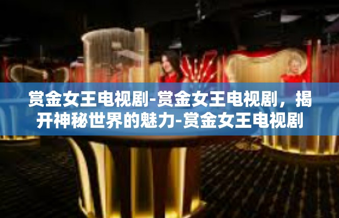 赏金女王电视剧-赏金女王电视剧，揭开神秘世界的魅力-赏金女王电视剧
