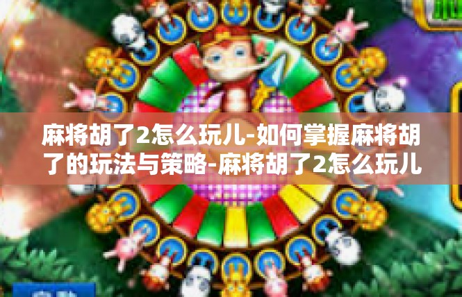 麻将胡了2怎么玩儿-如何掌握麻将胡了的玩法与策略-麻将胡了2怎么玩儿