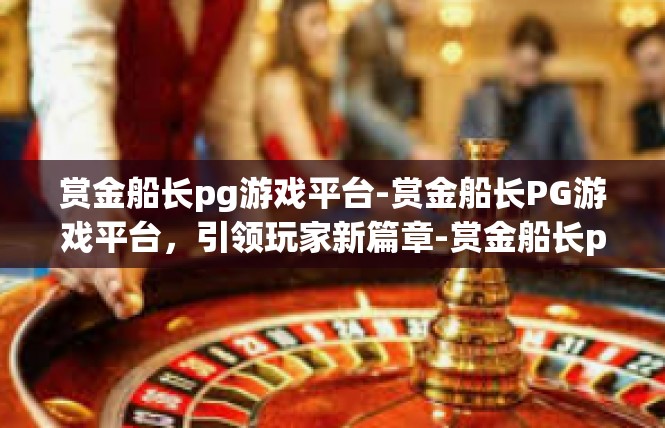 赏金船长pg游戏平台-赏金船长PG游戏平台，引领玩家新篇章-赏金船长pg游戏平台
