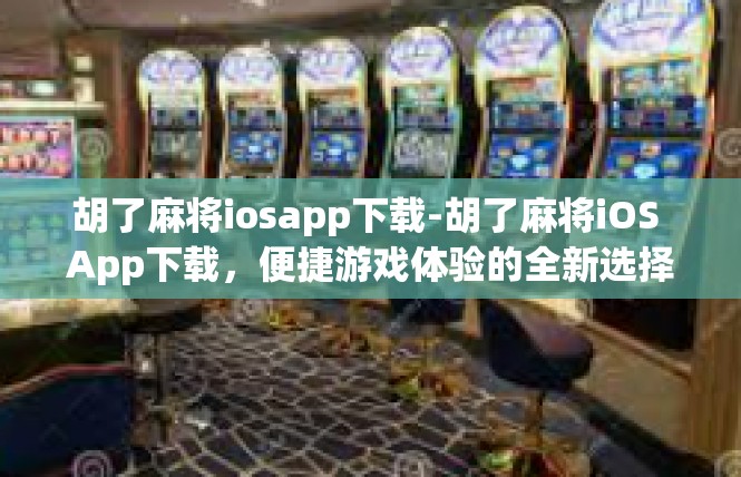 胡了麻将iosapp下载-胡了麻将iOS App下载，便捷游戏体验的全新选择-胡了麻将iosapp下载