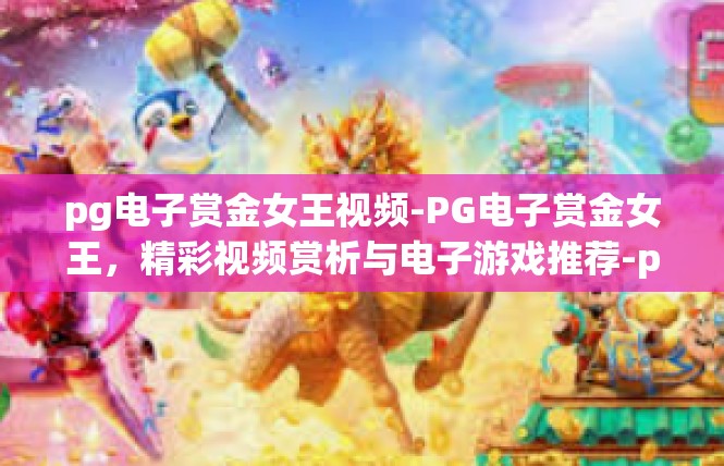 pg电子赏金女王视频-PG电子赏金女王，精彩视频赏析与电子游戏推荐-pg电子赏金女王视频