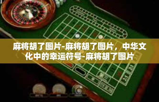 麻将胡了图片-麻将胡了图片，中华文化中的幸运符号-麻将胡了图片