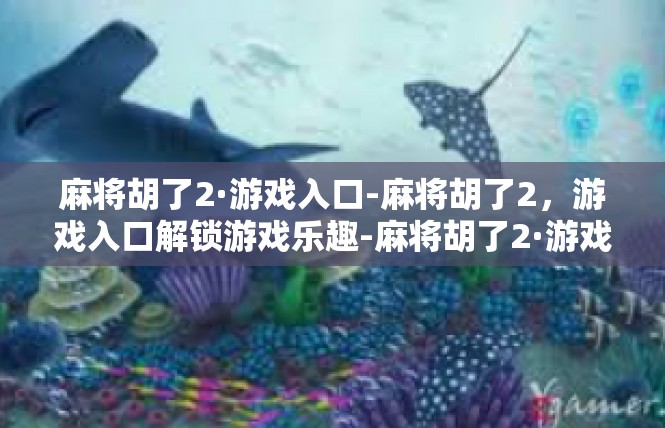 麻将胡了2·游戏入口-麻将胡了2，游戏入口解锁游戏乐趣-麻将胡了2·游戏入口