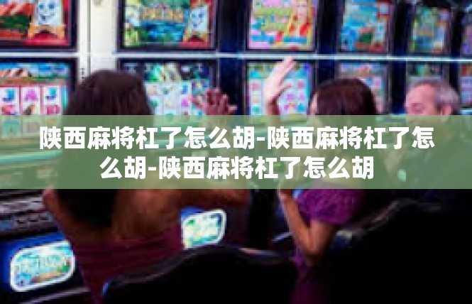 陕西麻将杠了怎么胡-陕西麻将杠了怎么胡-陕西麻将杠了怎么胡