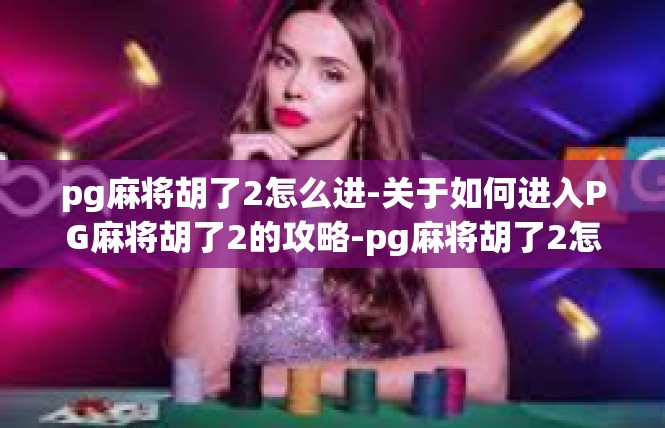 pg麻将胡了2怎么进-关于如何进入PG麻将胡了2的攻略-pg麻将胡了2怎么进