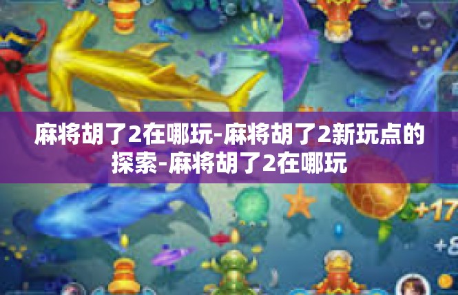 麻将胡了2在哪玩-麻将胡了2新玩点的探索-麻将胡了2在哪玩
