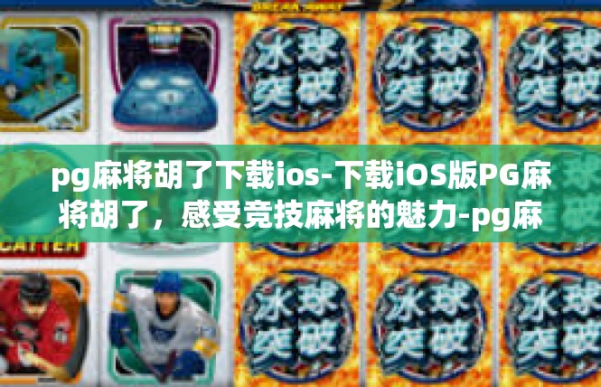 pg麻将胡了下载ios-下载iOS版PG麻将胡了，感受竞技麻将的魅力-pg麻将胡了下载ios