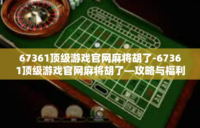 67361顶级游戏官网麻将胡了-67361顶级游戏官网麻将胡了—攻略与福利盛宴-67361顶级游戏官网麻将胡了
