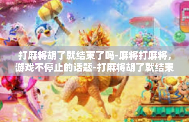 打麻将胡了就结束了吗-麻将打麻将，游戏不停止的话题-打麻将胡了就结束了吗