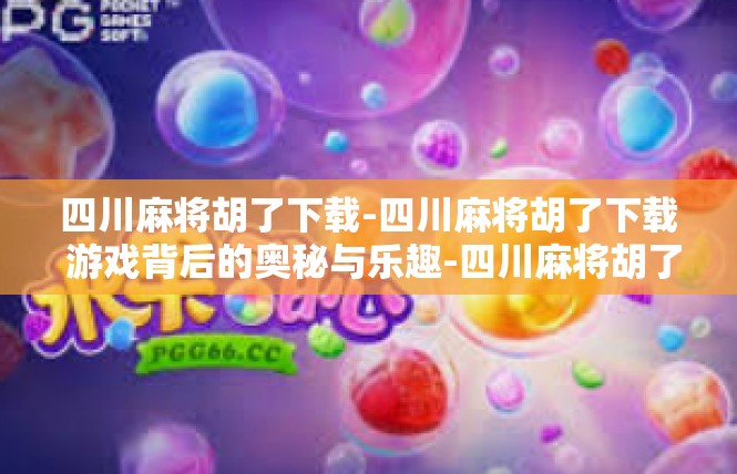 四川麻将胡了下载-四川麻将胡了下载 游戏背后的奥秘与乐趣-四川麻将胡了下载