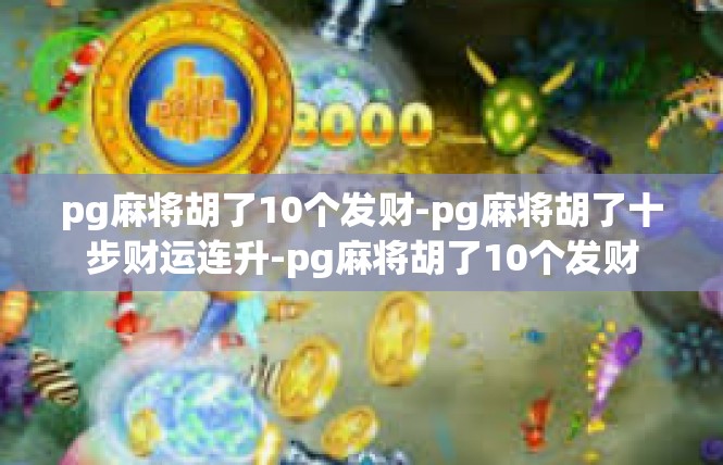 pg麻将胡了10个发财-pg麻将胡了十步财运连升-pg麻将胡了10个发财