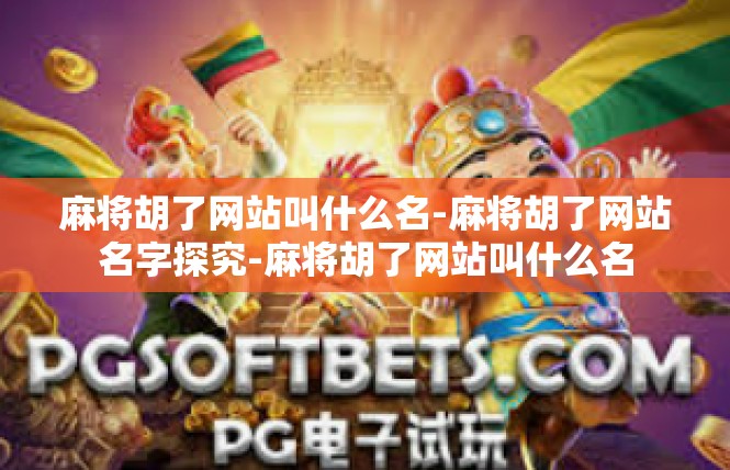 麻将胡了网站叫什么名-麻将胡了网站名字探究-麻将胡了网站叫什么名