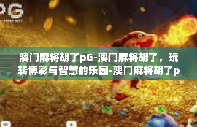 澳门麻将胡了pG-澳门麻将胡了，玩转博彩与智慧的乐园-澳门麻将胡了pG