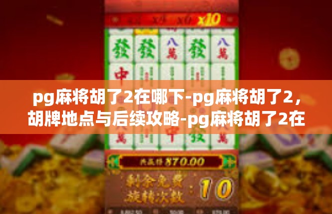 pg麻将胡了2在哪下-pg麻将胡了2，胡牌地点与后续攻略-pg麻将胡了2在哪下