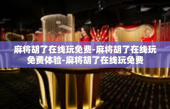 麻将胡了在线玩免费-麻将胡了在线玩免费体验-麻将胡了在线玩免费