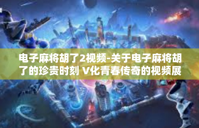 电子麻将胡了2视频-关于电子麻将胡了的珍贵时刻 V化青春传奇的视频展现-电子麻将胡了2视频