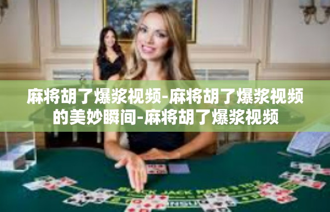 麻将胡了爆浆视频-麻将胡了爆浆视频的美妙瞬间-麻将胡了爆浆视频