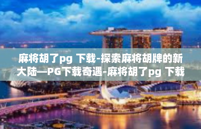 麻将胡了pg 下载-探索麻将胡牌的新大陆—PG下载奇遇-麻将胡了pg 下载