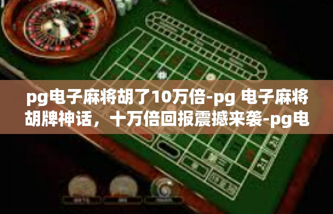 pg电子麻将胡了10万倍-pg 电子麻将胡牌神话，十万倍回报震撼来袭-pg电子麻将胡了10万倍