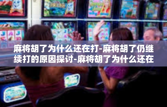 麻将胡了为什么还在打-麻将胡了仍继续打的原因探讨-麻将胡了为什么还在打