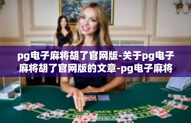 pg电子麻将胡了官网版-关于pg电子麻将胡了官网版的文章-pg电子麻将胡了官网版