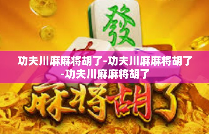 功夫川麻麻将胡了-功夫川麻麻将胡了-功夫川麻麻将胡了