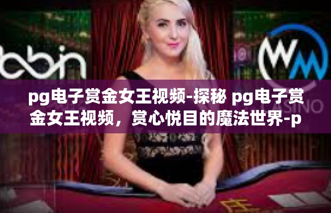 pg电子赏金女王视频-探秘 pg电子赏金女王视频，赏心悦目的魔法世界-pg电子赏金女王视频