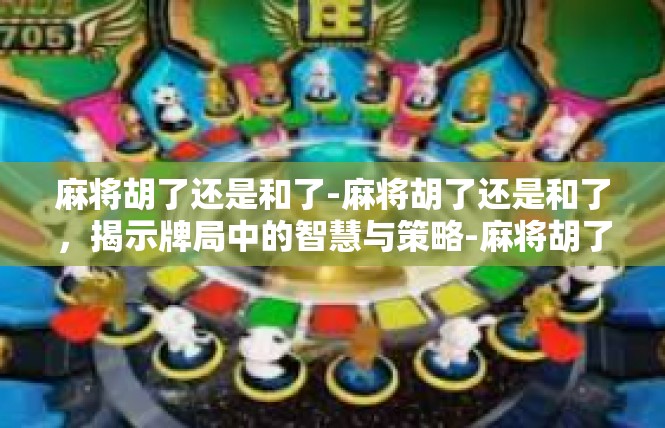 麻将胡了还是和了-麻将胡了还是和了，揭示牌局中的智慧与策略-麻将胡了还是和了