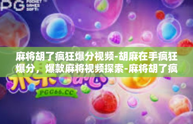 麻将胡了疯狂爆分视频-胡麻在手疯狂爆分，爆款麻将视频探索-麻将胡了疯狂爆分视频