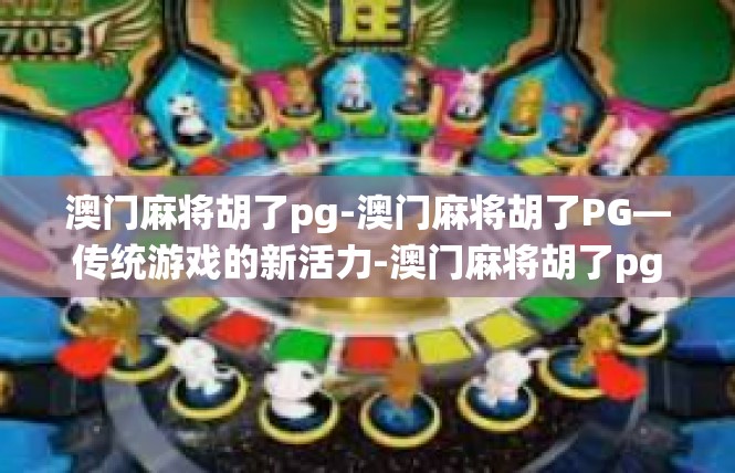 澳门麻将胡了pg-澳门麻将胡了PG—传统游戏的新活力-澳门麻将胡了pg
