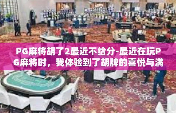 PG麻将胡了2最近不给分-最近在玩PG麻将时，我体验到了胡牌的喜悦与满足感，但最近却遭遇了不给分的困扰。PG麻将胡了2最近不给分