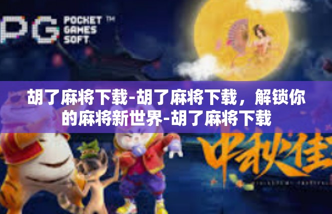 胡了麻将下载-胡了麻将下载，解锁你的麻将新世界-胡了麻将下载