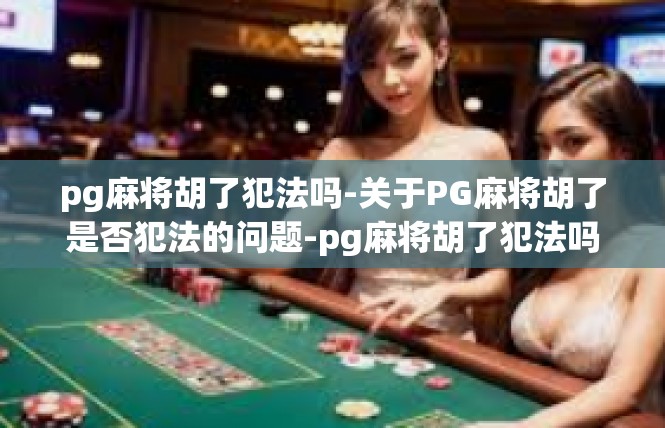 pg麻将胡了犯法吗-关于PG麻将胡了是否犯法的问题-pg麻将胡了犯法吗