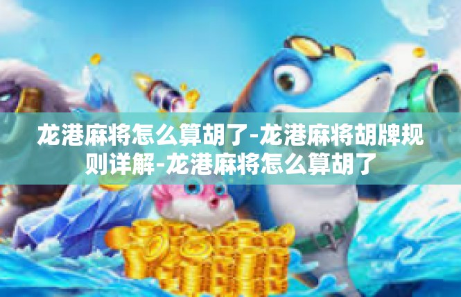 龙港麻将怎么算胡了-龙港麻将胡牌规则详解-龙港麻将怎么算胡了