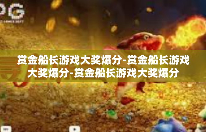 赏金船长游戏大奖爆分-赏金船长游戏大奖爆分-赏金船长游戏大奖爆分