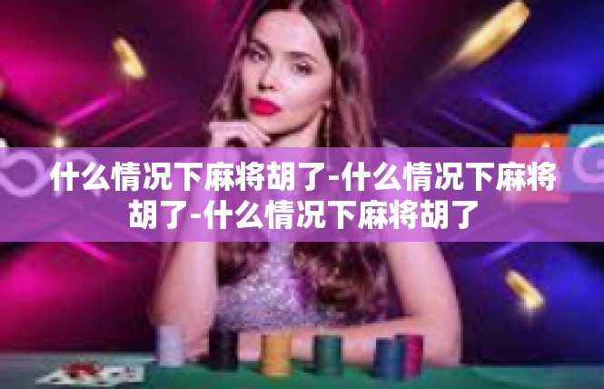 什么情况下麻将胡了-什么情况下麻将胡了-什么情况下麻将胡了