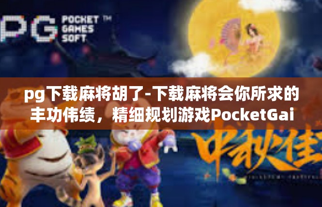pg下载麻将胡了-下载麻将会你所求的丰功伟绩，精细规划游戏PocketGaig。pg下载麻将胡了