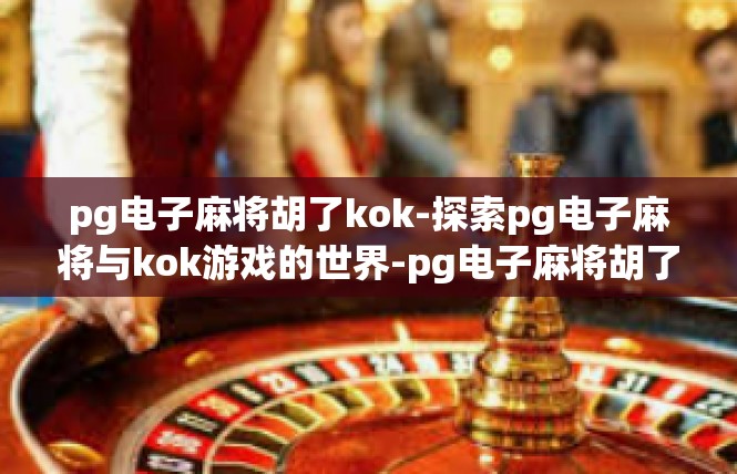pg电子麻将胡了kok-探索pg电子麻将与kok游戏的世界-pg电子麻将胡了kok