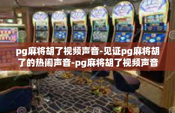 pg麻将胡了视频声音-见证pg麻将胡了的热闹声音-pg麻将胡了视频声音