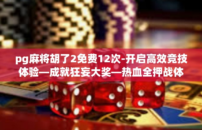 pg麻将胡了2免费12次-开启高效竞技体验—成就狂妄大奖—热血全押战体验中高级娱乐篇-pg麻将胡了2免费12次