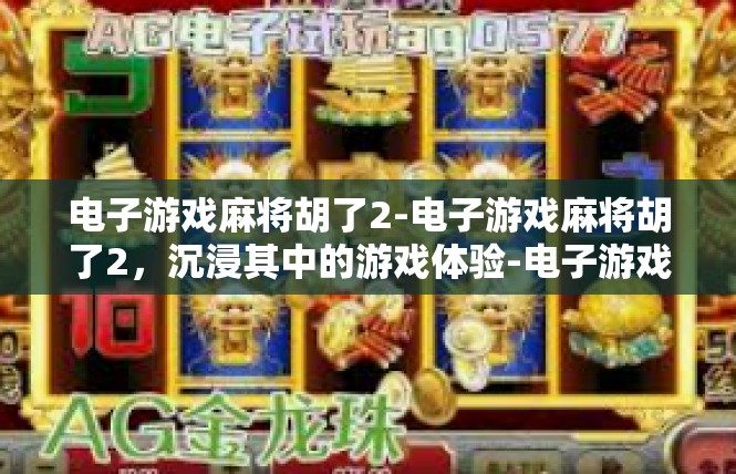 电子游戏麻将胡了2-电子游戏麻将胡了2，沉浸其中的游戏体验-电子游戏麻将胡了2