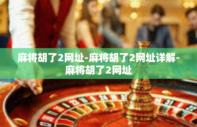 麻将胡了2网址-麻将胡了2网址详解-麻将胡了2网址