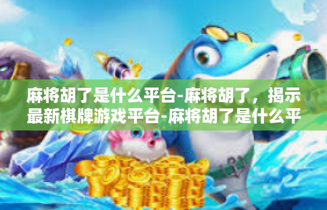 麻将胡了是什么平台-麻将胡了，揭示最新棋牌游戏平台-麻将胡了是什么平台
