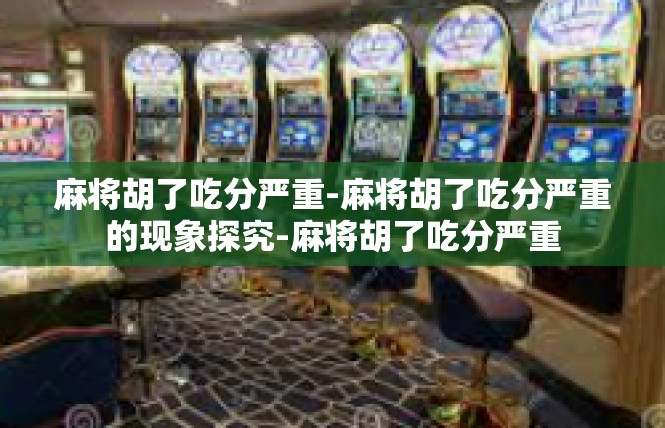 麻将胡了吃分严重-麻将胡了吃分严重的现象探究-麻将胡了吃分严重