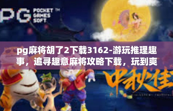 pg麻将胡了2下载3162-游玩推理趣事，追寻趣意麻将攻略下载，玩到爽意充满3162时刻-pg麻将胡了2下载3162