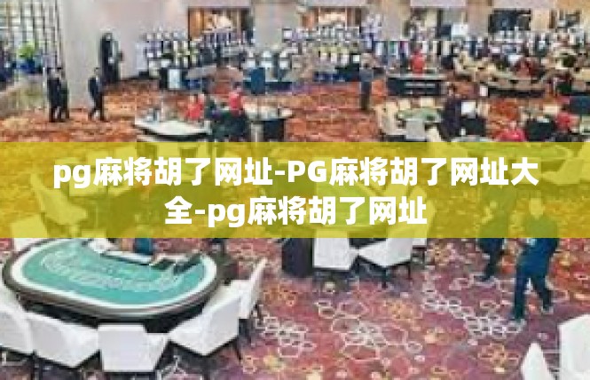 pg麻将胡了网址-PG麻将胡了网址大全-pg麻将胡了网址