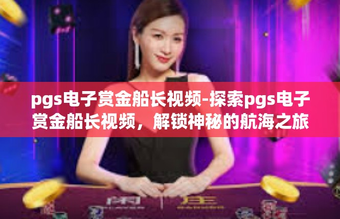 pgs电子赏金船长视频-探索pgs电子赏金船长视频，解锁神秘的航海之旅-pgs电子赏金船长视频