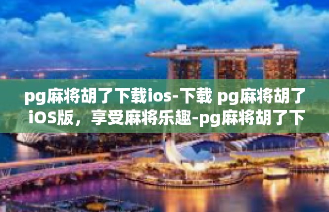 pg麻将胡了下载ios-下载 pg麻将胡了 iOS版，享受麻将乐趣-pg麻将胡了下载ios