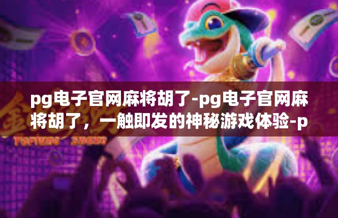 pg电子官网麻将胡了-pg电子官网麻将胡了，一触即发的神秘游戏体验-pg电子官网麻将胡了
