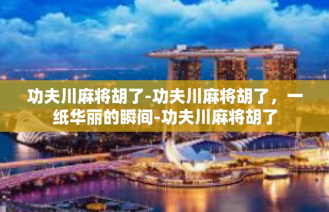 功夫川麻将胡了-功夫川麻将胡了，一纸华丽的瞬间-功夫川麻将胡了